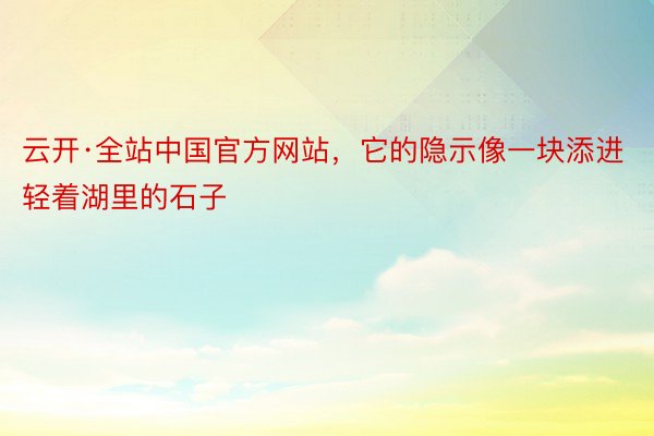 云开·全站中国官方网站，它的隐示像一块添进轻着湖里的石子