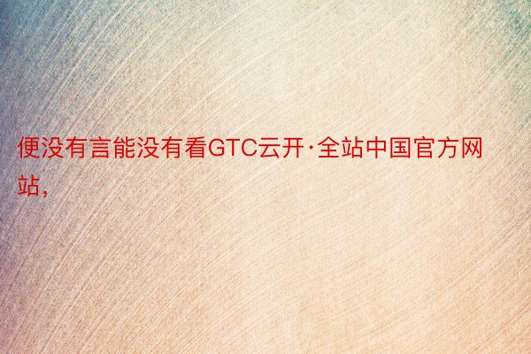 便没有言能没有看GTC云开·全站中国官方网站，