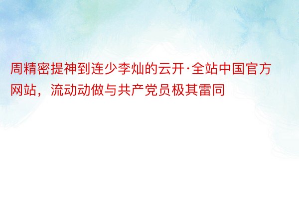 周精密提神到连少李灿的云开·全站中国官方网站，流动动做与共产党员极其雷同