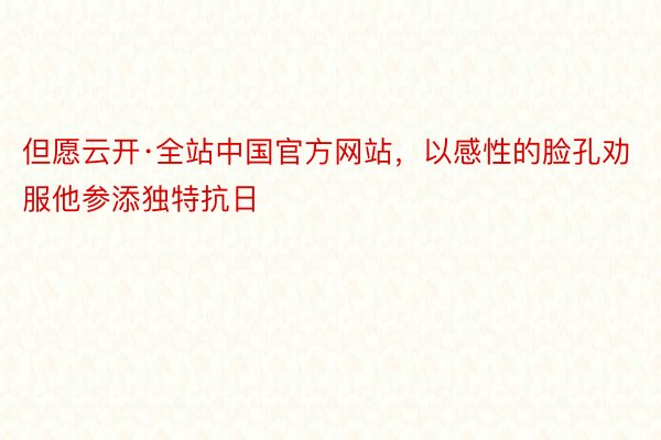 但愿云开·全站中国官方网站，以感性的脸孔劝服他参添独特抗日