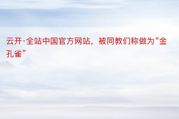 云开·全站中国官方网站，被同教们称做为“金孔雀”