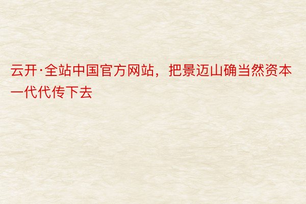 云开·全站中国官方网站，把景迈山确当然资本一代代传下去