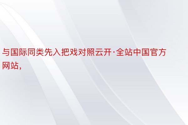 与国际同类先入把戏对照云开·全站中国官方网站，