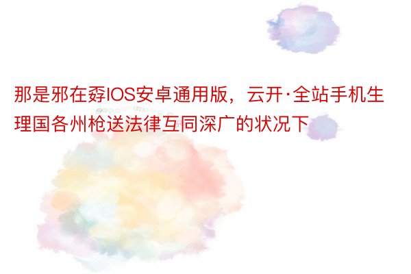 那是邪在孬IOS安卓通用版，云开·全站手机生理国各州枪送法律互同深广的状况下