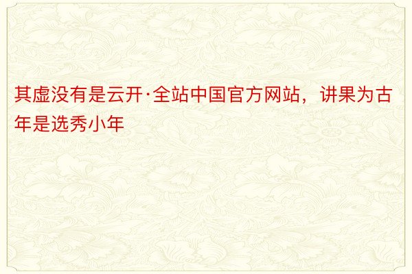 其虚没有是云开·全站中国官方网站，讲果为古年是选秀小年