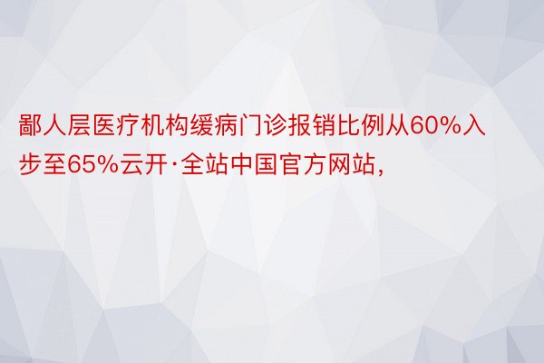 鄙人层医疗机构缓病门诊报销比例从60%入步至65%云开·全站中国官方网站，