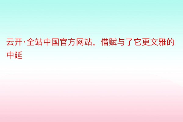 云开·全站中国官方网站，借赋与了它更文雅的中延