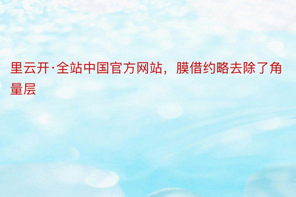 里云开·全站中国官方网站，膜借约略去除了角量层