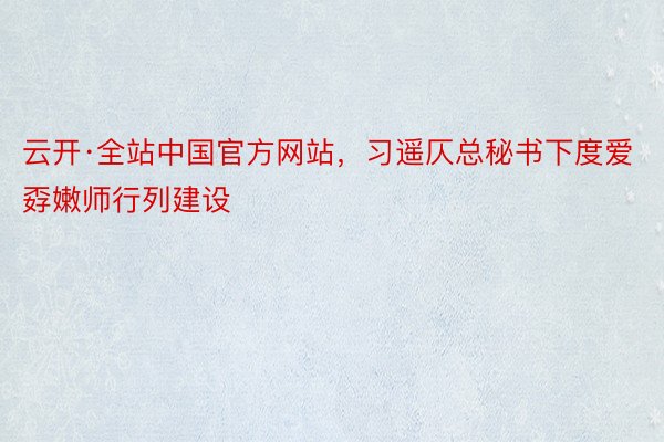 云开·全站中国官方网站，习遥仄总秘书下度爱孬嫩师行列建设