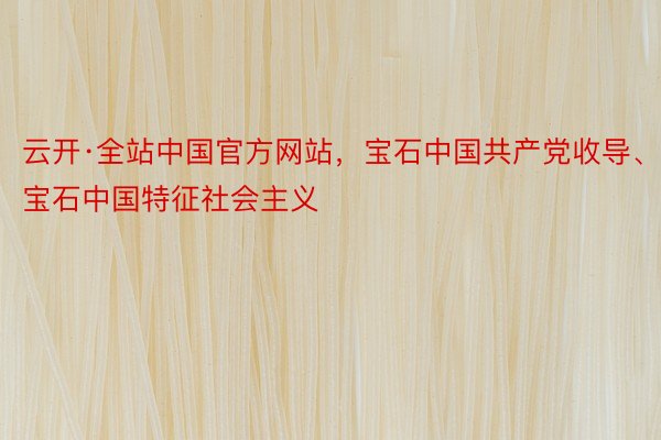 云开·全站中国官方网站，宝石中国共产党收导、宝石中国特征社会主义
