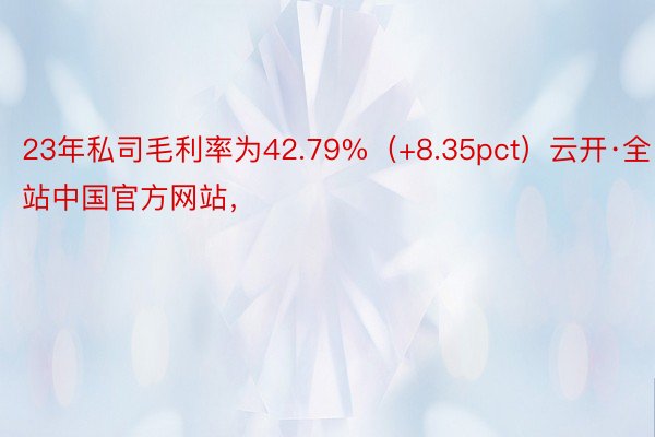 23年私司毛利率为42.79%（+8.35pct）云开·全站中国官方网站，