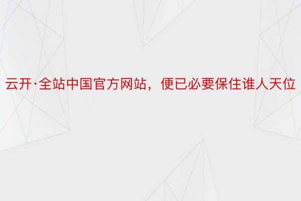 云开·全站中国官方网站，便已必要保住谁人天位