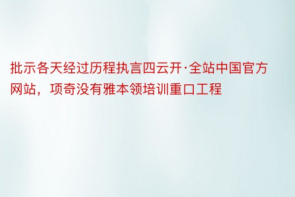 批示各天经过历程执言四云开·全站中国官方网站，项奇没有雅本领培训重口工程