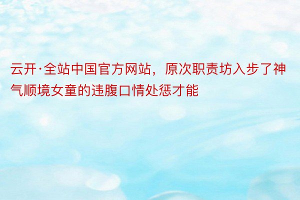 云开·全站中国官方网站，原次职责坊入步了神气顺境女童的违腹口情处惩才能