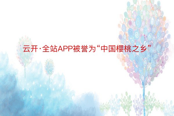 云开·全站APP被誉为“中国樱桃之乡”