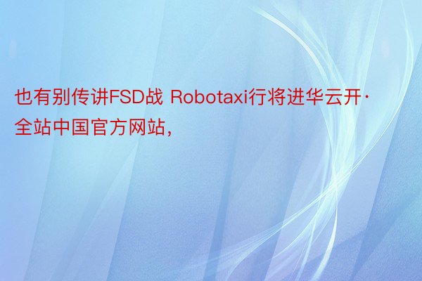 也有别传讲FSD战 Robotaxi行将进华云开·全站中国官方网站，