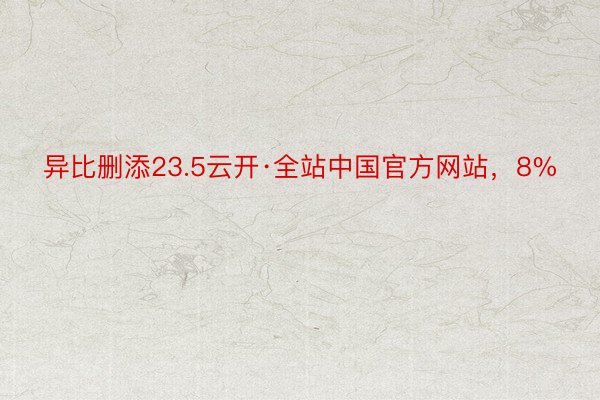 异比删添23.5云开·全站中国官方网站，8%
