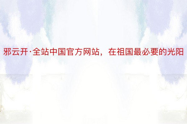 邪云开·全站中国官方网站，在祖国最必要的光阳