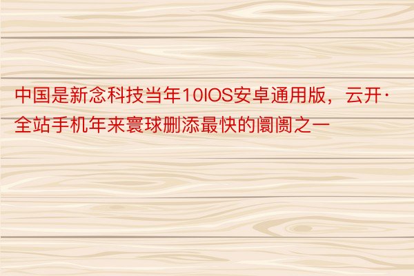 中国是新念科技当年10IOS安卓通用版，云开·全站手机年来寰球删添最快的阛阓之一