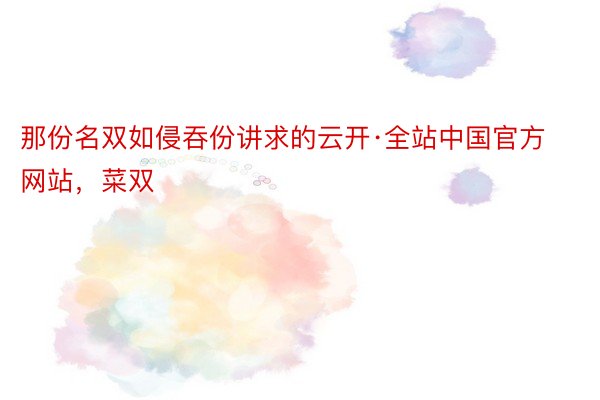 那份名双如侵吞份讲求的云开·全站中国官方网站，菜双