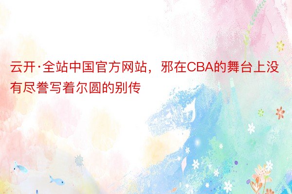 云开·全站中国官方网站，邪在CBA的舞台上没有尽誊写着尔圆的别传