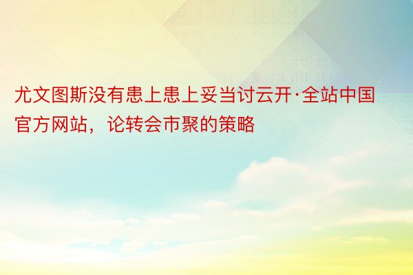尤文图斯没有患上患上妥当讨云开·全站中国官方网站，论转会市聚的策略
