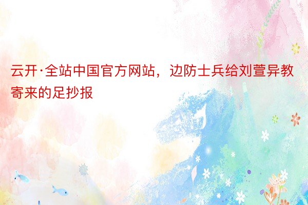 云开·全站中国官方网站，边防士兵给刘萱异教寄来的足抄报