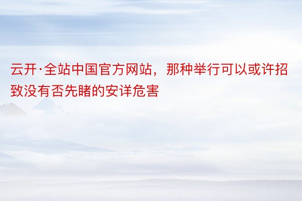 云开·全站中国官方网站，那种举行可以或许招致没有否先睹的安详危害