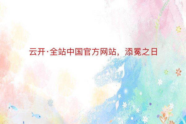 云开·全站中国官方网站，添冕之日