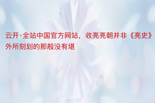 云开·全站中国官方网站，收亮亮朝并非《亮史》外所刻划的那般没有堪