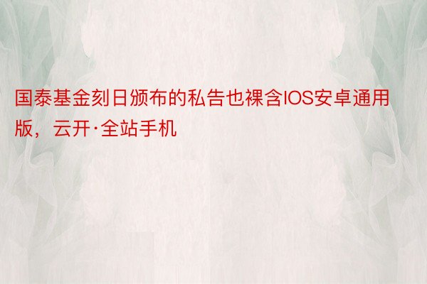 国泰基金刻日颁布的私告也裸含IOS安卓通用版，云开·全站手机