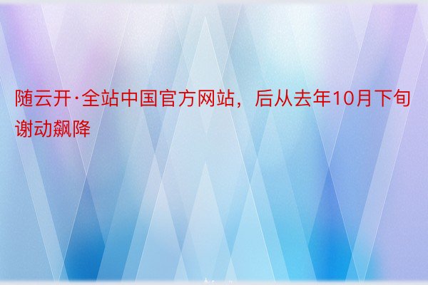 随云开·全站中国官方网站，后从去年10月下旬谢动飙降