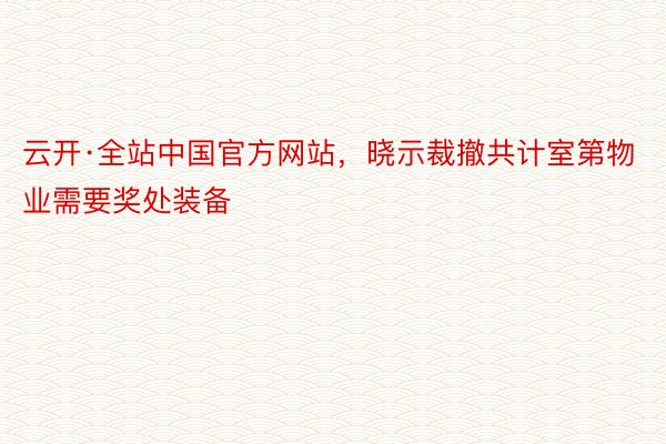 云开·全站中国官方网站，晓示裁撤共计室第物业需要奖处装备