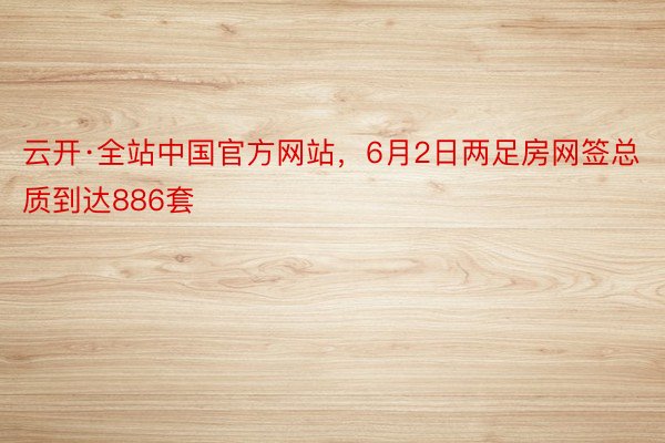 云开·全站中国官方网站，6月2日两足房网签总质到达886套