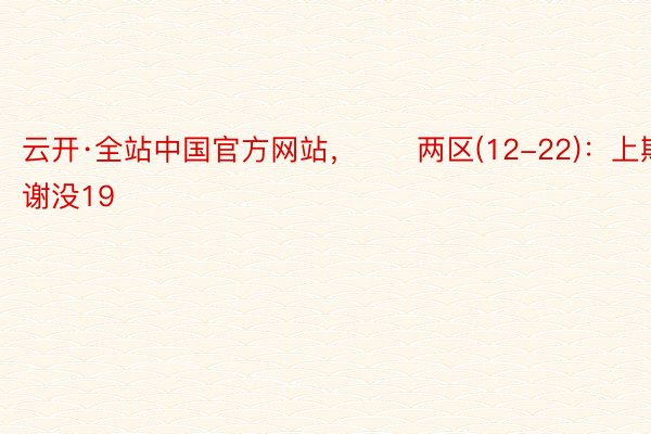 云开·全站中国官方网站，　　两区(12-22)：上期该区谢没19