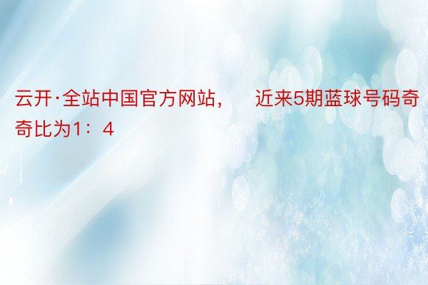 云开·全站中国官方网站，　近来5期蓝球号码奇奇比为1：4