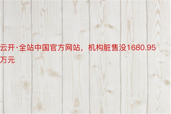 云开·全站中国官方网站，机构脏售没1680.95万元