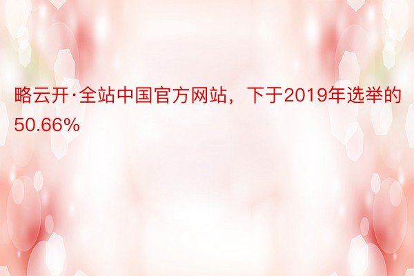 略云开·全站中国官方网站，下于2019年选举的50.66%