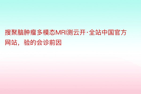 搜聚脑肿瘤多模态MRI测云开·全站中国官方网站，验的会诊前因