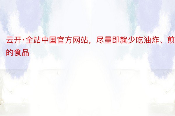 云开·全站中国官方网站，尽量即就少吃油炸、煎的食品