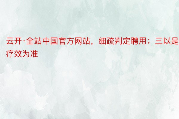 云开·全站中国官方网站，细疏判定聘用；三以是疗效为准