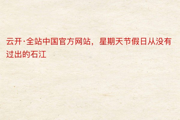 云开·全站中国官方网站，星期天节假日从没有过出的石江