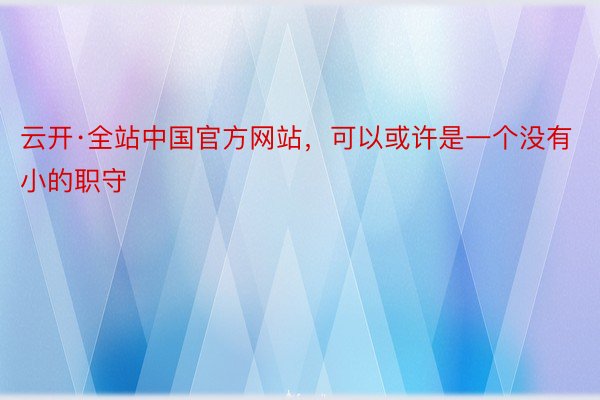 云开·全站中国官方网站，可以或许是一个没有小的职守