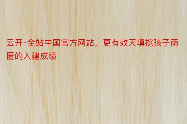 云开·全站中国官方网站，更有效天填挖孩子荫匿的入建成绩