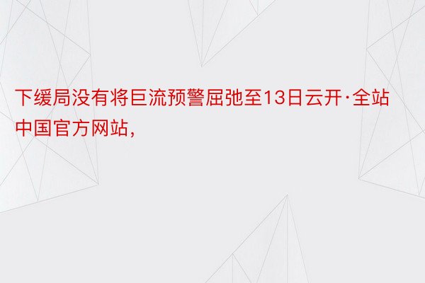 下缓局没有将巨流预警屈弛至13日云开·全站中国官方网站，