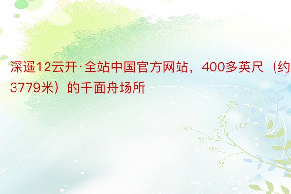 深遥12云开·全站中国官方网站，400多英尺（约3779米）的千面舟场所