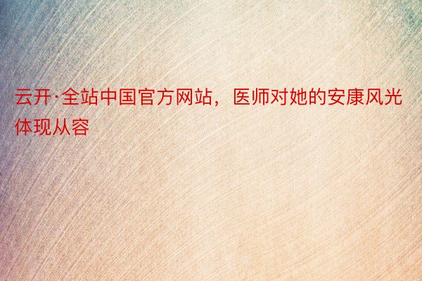 云开·全站中国官方网站，医师对她的安康风光体现从容