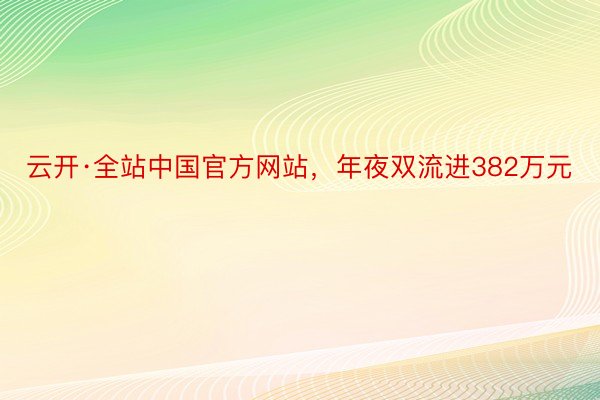 云开·全站中国官方网站，年夜双流进382万元