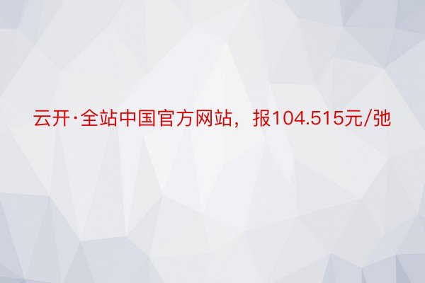 云开·全站中国官方网站，报104.515元/弛