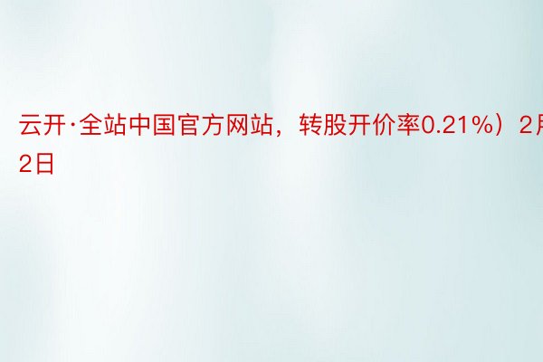 云开·全站中国官方网站，转股开价率0.21%）2月2日